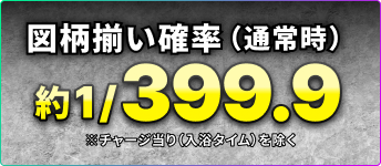 図柄揃い確率（通常時）約1/399.9 ※チャージ当り（入浴タイム）を除く